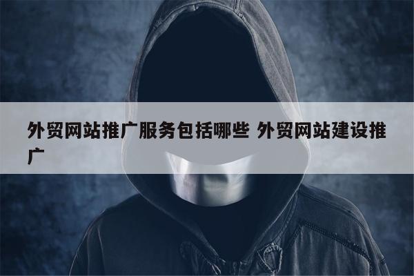 外贸网站推广服务包括哪些 外贸网站建设推广