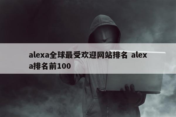 alexa全球最受欢迎网站排名 alexa排名前100