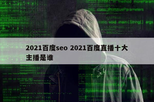 2021百度seo 2021百度直播十大主播是谁