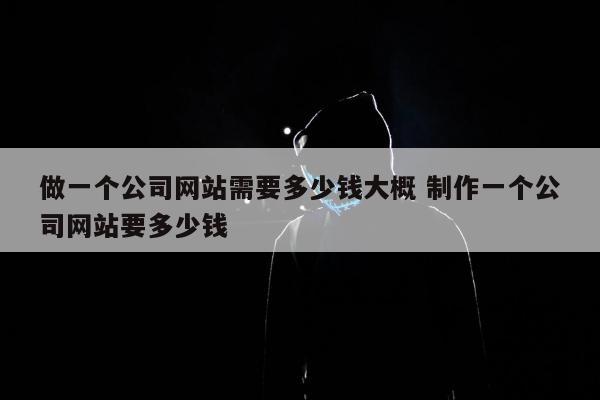 做一个公司网站需要多少钱大概 制作一个公司网站要多少钱