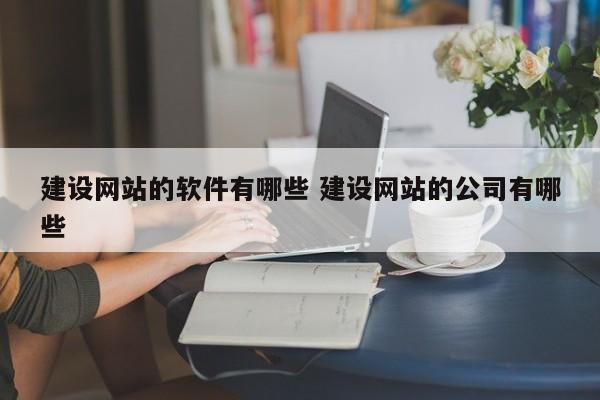 建设网站的软件有哪些 建设网站的公司有哪些