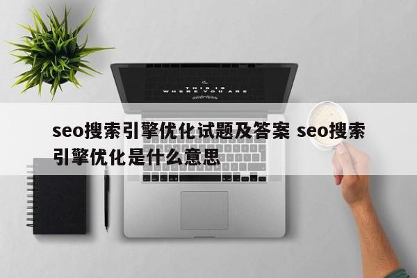 seo搜索引擎优化试题及答案 seo搜索引擎优化是什么意思