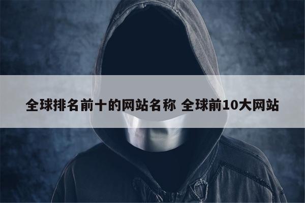 全球排名前十的网站名称 全球前10大网站