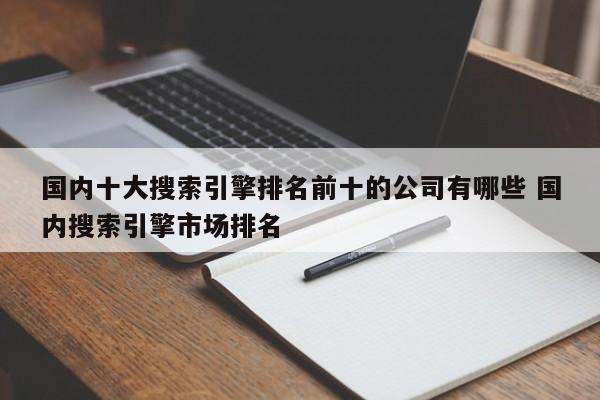 国内十大搜索引擎排名前十的公司有哪些 国内搜索引擎市场排名