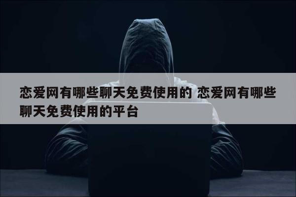 恋爱网有哪些聊天免费使用的 恋爱网有哪些聊天免费使用的平台