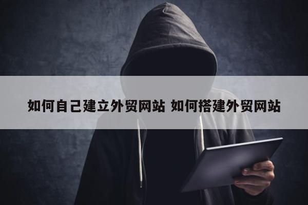 如何自己建立外贸网站 如何搭建外贸网站