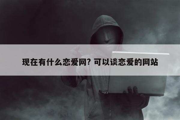 现在有什么恋爱网? 可以谈恋爱的网站