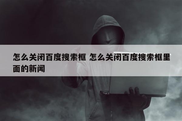 怎么关闭百度搜索框 怎么关闭百度搜索框里面的新闻