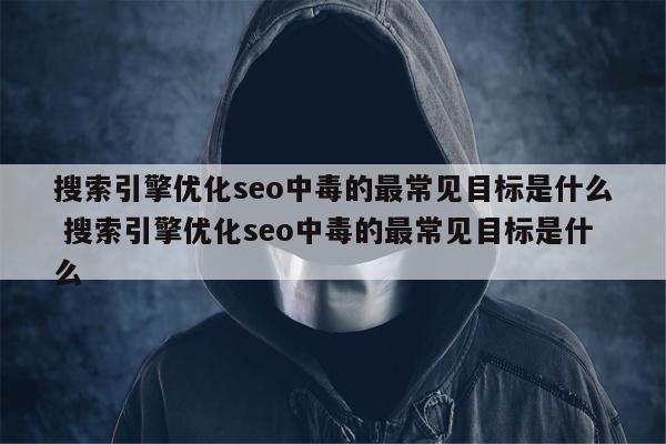 搜索引擎优化seo中毒的最常见目标是什么 搜索引擎优化seo中毒的最常见目标是什么