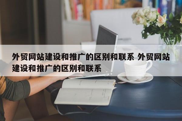 外贸网站建设和推广的区别和联系 外贸网站建设和推广的区别和联系