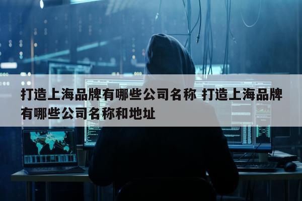 打造上海品牌有哪些公司名称 打造上海品牌有哪些公司名称和地址