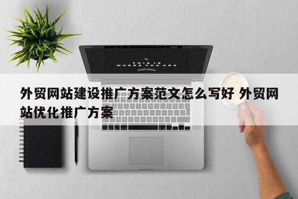 外贸网站建设推广方案范文怎么写好 外贸网站优化推广方案