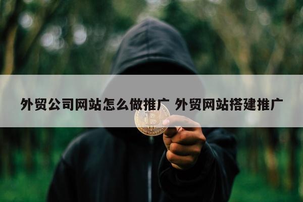 外贸公司网站怎么做推广 外贸网站搭建推广