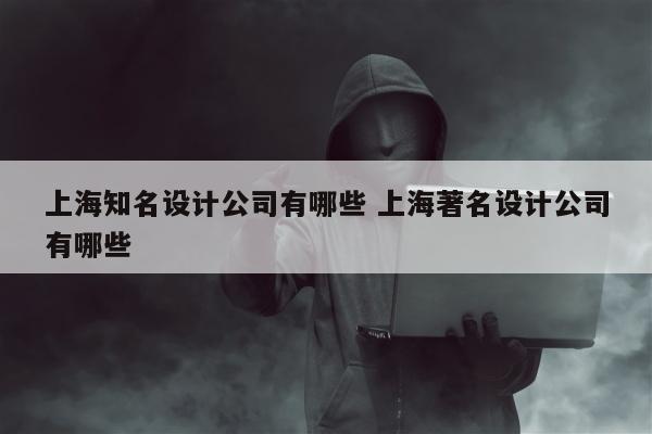 上海知名设计公司有哪些 上海著名设计公司有哪些