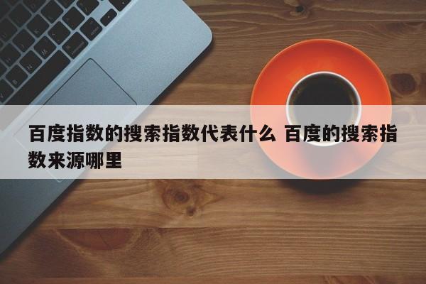 百度指数的搜索指数代表什么 百度的搜索指数来源哪里