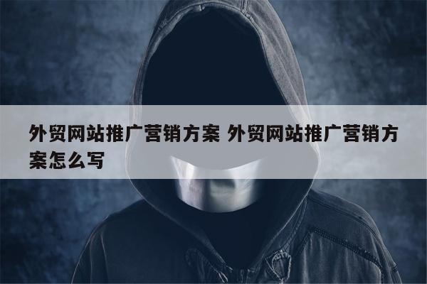 外贸网站推广营销方案 外贸网站推广营销方案怎么写