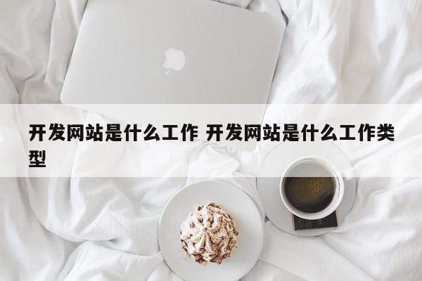 开发网站是什么工作 开发网站是什么工作类型