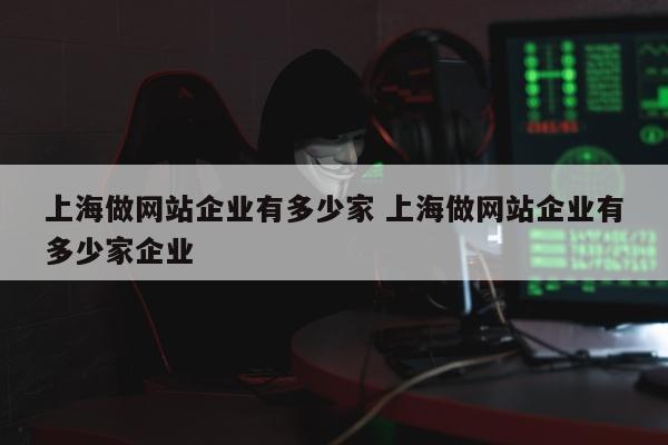 上海做网站企业有多少家 上海做网站企业有多少家企业