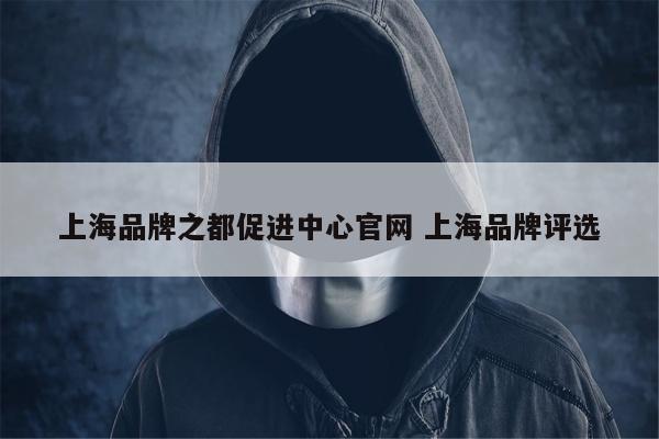 上海品牌之都促进中心官网 上海品牌评选