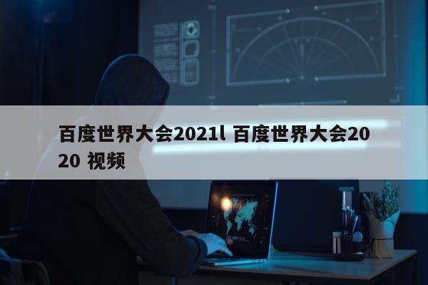 百度世界大会2021l 百度世界大会2020 视频