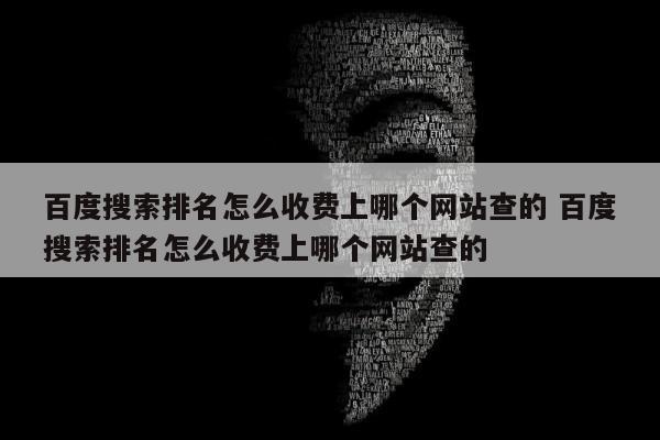 百度搜索排名怎么收费上哪个网站查的 百度搜索排名怎么收费上哪个网站查的