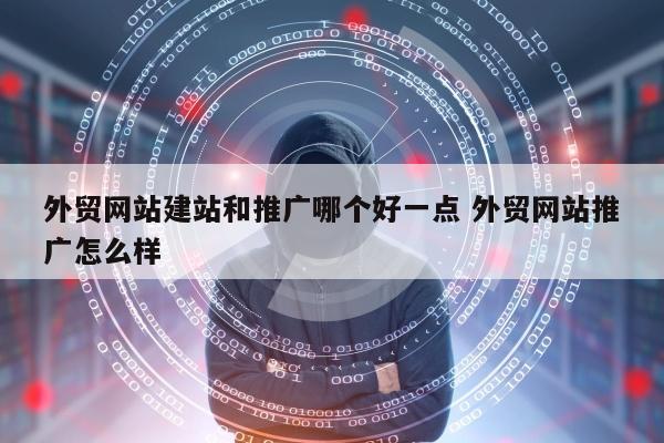 外贸网站建站和推广哪个好一点 外贸网站推广怎么样