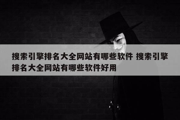 搜索引擎排名大全网站有哪些软件 搜索引擎排名大全网站有哪些软件好用