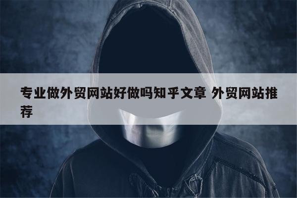 专业做外贸网站好做吗知乎文章 外贸网站推荐