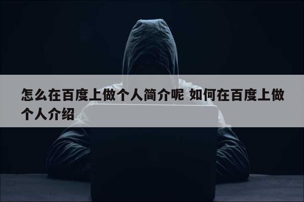 怎么在百度上做个人简介呢 如何在百度上做个人介绍