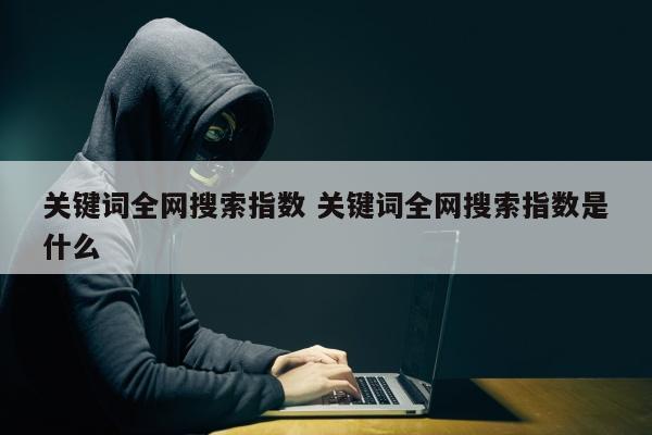 关键词全网搜索指数 关键词全网搜索指数是什么