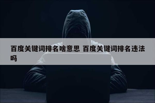 百度关键词排名啥意思 百度关键词排名违法吗