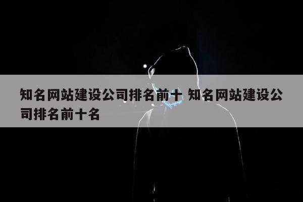 知名网站建设公司排名前十 知名网站建设公司排名前十名