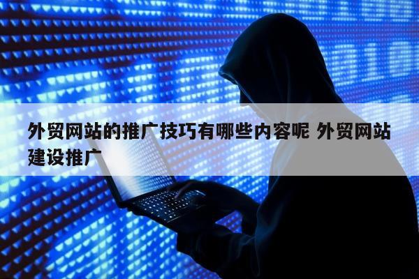 外贸网站的推广技巧有哪些内容呢 外贸网站建设推广