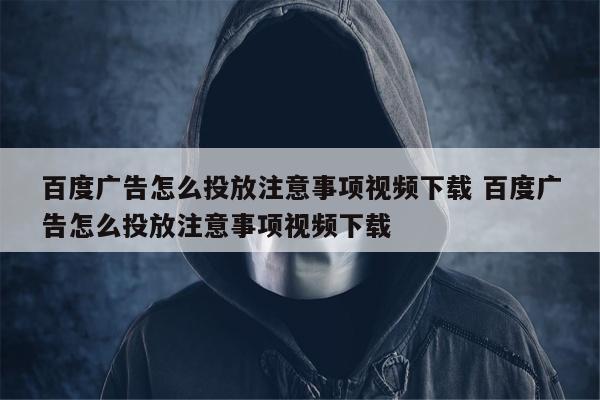 百度广告怎么投放注意事项视频下载 百度广告怎么投放注意事项视频下载