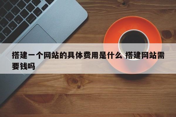 搭建一个网站的具体费用是什么 搭建网站需要钱吗