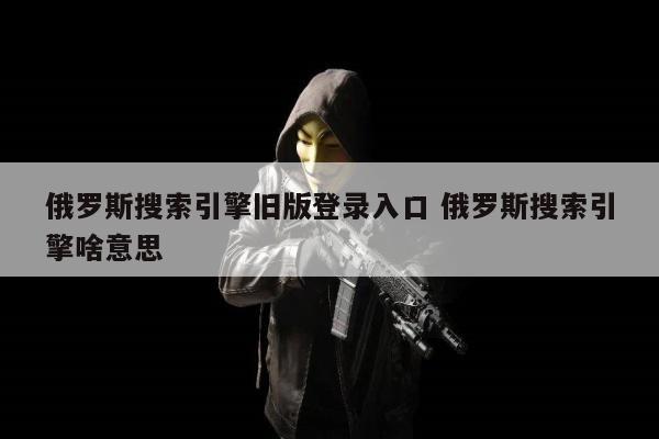 俄罗斯搜索引擎旧版登录入口 俄罗斯搜索引擎啥意思