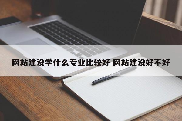 网站建设学什么专业比较好 网站建设好不好