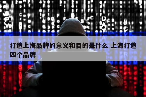 打造上海品牌的意义和目的是什么 上海打造四个品牌