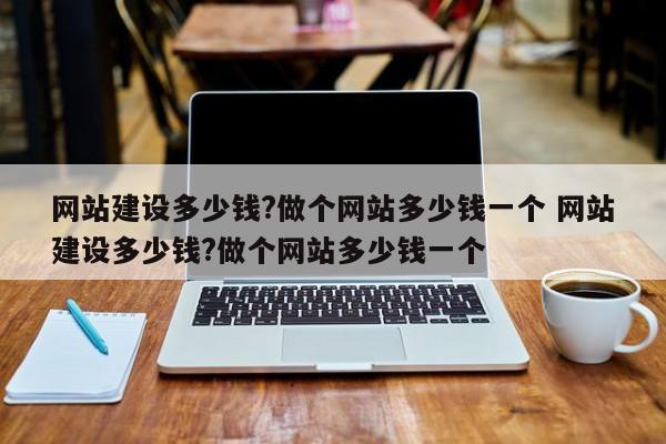 网站建设多少钱?做个网站多少钱一个 网站建设多少钱?做个网站多少钱一个