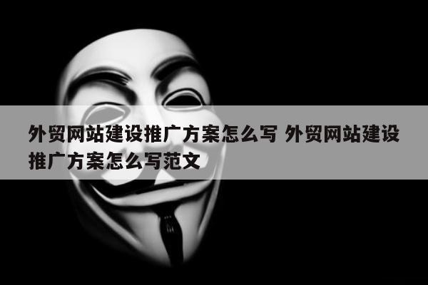 外贸网站建设推广方案怎么写 外贸网站建设推广方案怎么写范文