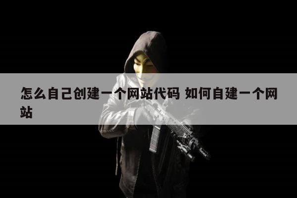 怎么自己创建一个网站代码 如何自建一个网站