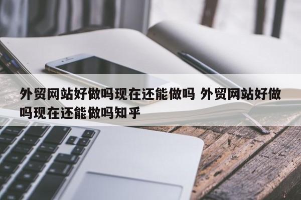 外贸网站好做吗现在还能做吗 外贸网站好做吗现在还能做吗知乎