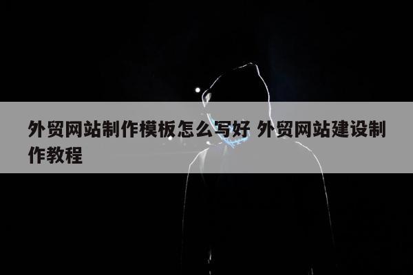 外贸网站制作模板怎么写好 外贸网站建设制作教程