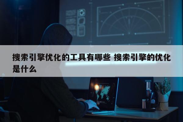 搜索引擎优化的工具有哪些 搜索引擎的优化是什么