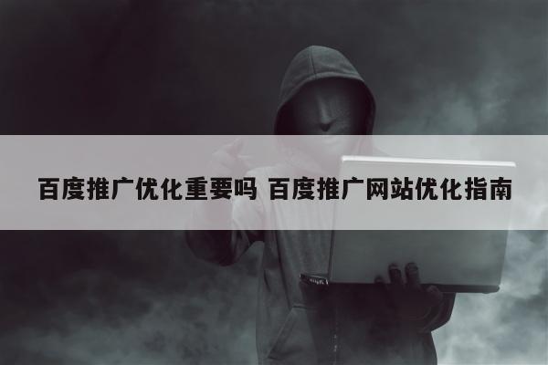 百度推广优化重要吗 百度推广网站优化指南