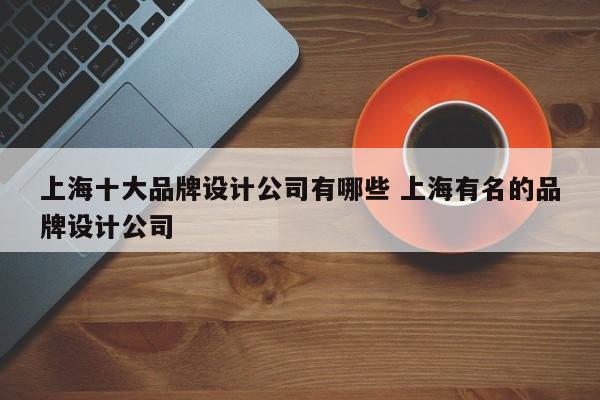 上海十大品牌设计公司有哪些 上海有名的品牌设计公司