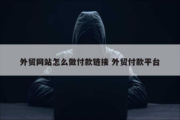 外贸网站怎么做付款链接 外贸付款平台