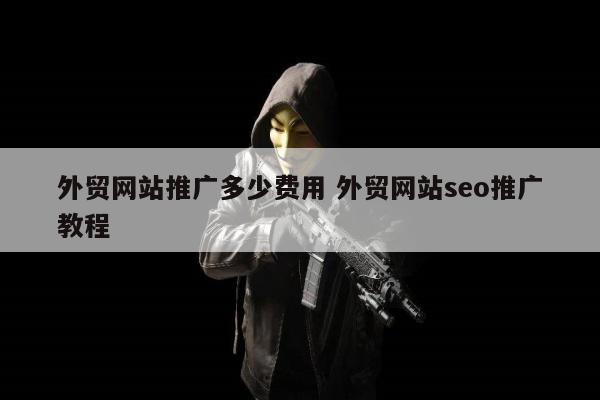 外贸网站推广多少费用 外贸网站seo推广教程