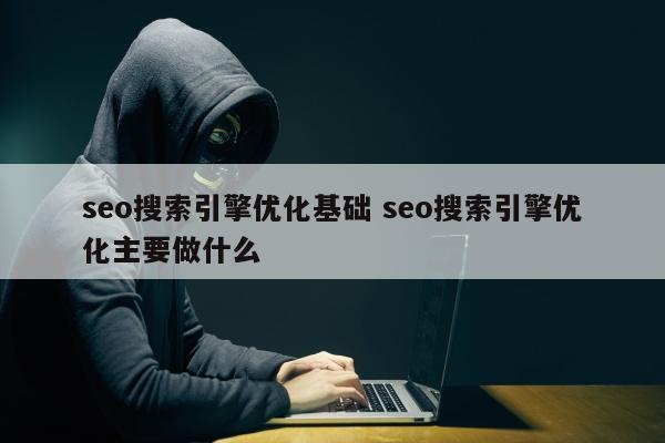 seo搜索引擎优化基础 seo搜索引擎优化主要做什么