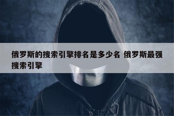 俄罗斯的搜索引擎排名是多少名 俄罗斯最强搜索引擎